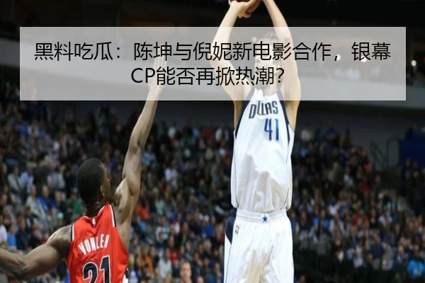 黑料吃瓜：陈坤与倪妮新电影合作，银幕CP能否再掀热潮？