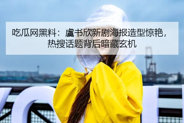 吃瓜网黑料：虞书欣新剧海报造型惊艳，热搜话题背后暗藏玄机