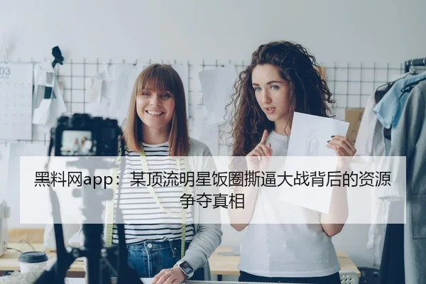 黑料网app：某顶流明星饭圈撕逼大战背后的资源争夺真相