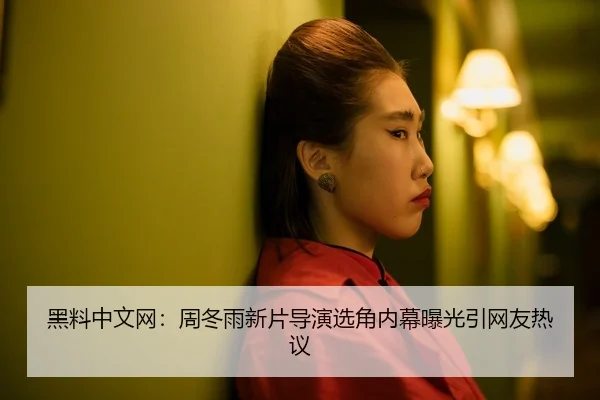 黑料中文网：周冬雨新片导演选角内幕曝光引网友热议